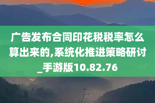 广告发布合同印花税税率怎么算出来的,系统化推进策略研讨_手游版10.82.76