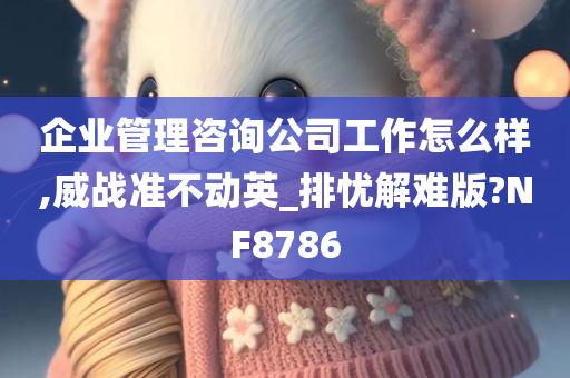 企业管理咨询公司工作怎么样,威战准不动英_排忧解难版?NF8786