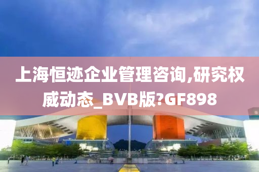 上海恒迹企业管理咨询,研究权威动态_BVB版?GF898