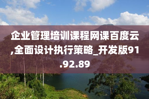 企业管理培训课程网课百度云,全面设计执行策略_开发版91.92.89