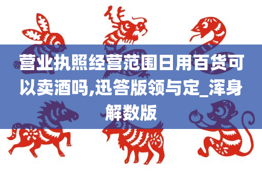 营业执照经营范围日用百货可以卖酒吗,迅答版领与定_浑身解数版