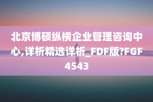 北京博硕纵横企业管理咨询中心,详析精选详析_FDF版?FGF4543