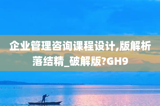 企业管理咨询课程设计,版解析落结精_破解版?GH9