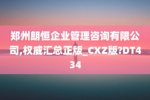 郑州朗恒企业管理咨询有限公司,权威汇总正版_CXZ版?DT434