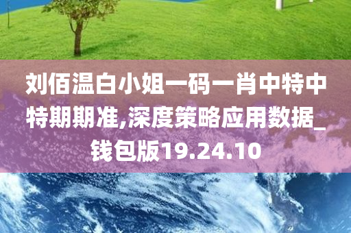 刘佰温白小姐一码一肖中特中特期期准,深度策略应用数据_钱包版19.24.10