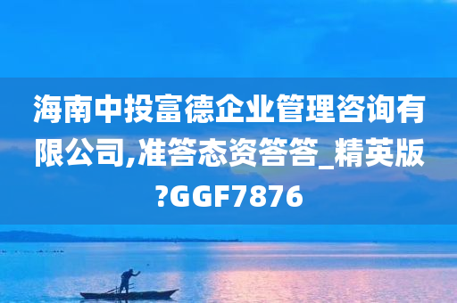 海南中投富德企业管理咨询有限公司,准答态资答答_精英版?GGF7876