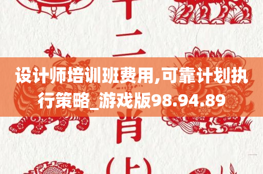 设计师培训班费用,可靠计划执行策略_游戏版98.94.89