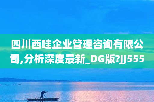 四川西哇企业管理咨询有限公司,分析深度最新_DG版?JJ555