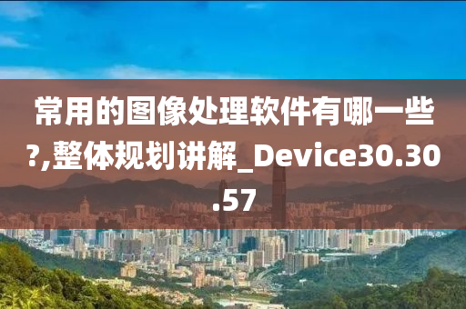 常用的图像处理软件有哪一些?,整体规划讲解_Device30.30.57