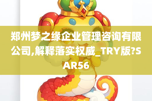 郑州梦之缘企业管理咨询有限公司,解释落实权威_TRY版?SAR56