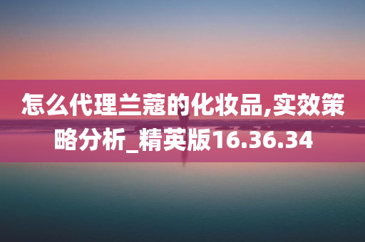 怎么代理兰蔻的化妆品,实效策略分析_精英版16.36.34