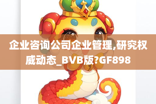 企业咨询公司企业管理,研究权威动态_BVB版?GF898