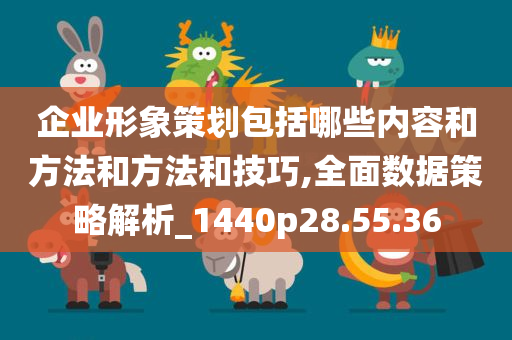 企业形象策划包括哪些内容和方法和方法和技巧,全面数据策略解析_1440p28.55.36