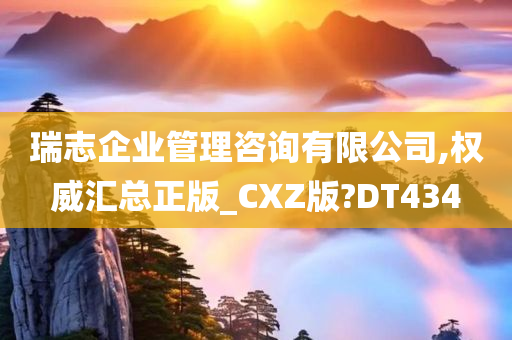 瑞志企业管理咨询有限公司,权威汇总正版_CXZ版?DT434