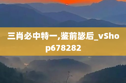 三肖必中特一,鉴前毖后_vShop678282