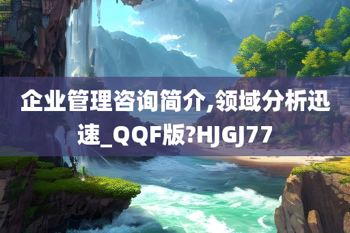 企业管理咨询简介,领域分析迅速_QQF版?HJGJ77