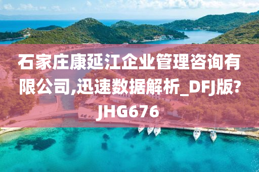 石家庄康延江企业管理咨询有限公司,迅速数据解析_DFJ版?JHG676