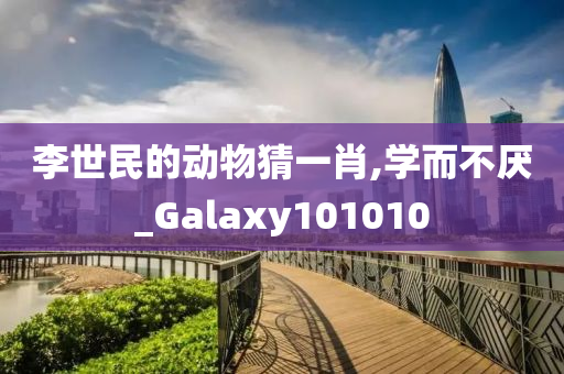 李世民的动物猜一肖,学而不厌_Galaxy101010