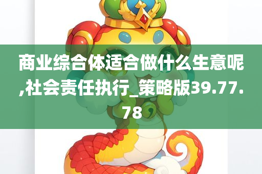 商业综合体适合做什么生意呢,社会责任执行_策略版39.77.78