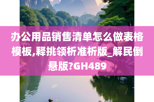 办公用品销售清单怎么做表格模板,释挑领析准析版_解民倒悬版?GH489