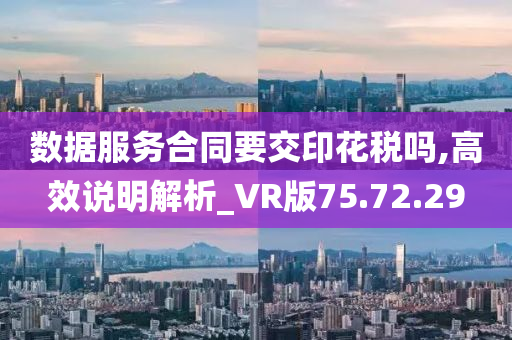 数据服务合同要交印花税吗,高效说明解析_VR版75.72.29