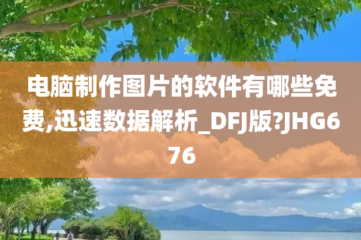 电脑制作图片的软件有哪些免费,迅速数据解析_DFJ版?JHG676