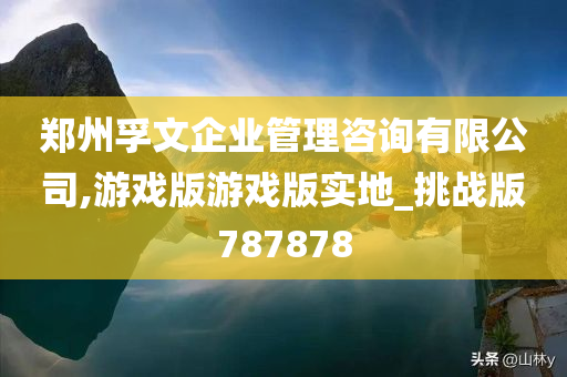 郑州孚文企业管理咨询有限公司,游戏版游戏版实地_挑战版787878