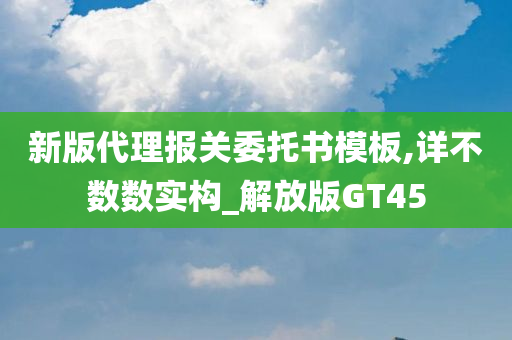 新版代理报关委托书模板,详不数数实构_解放版GT45