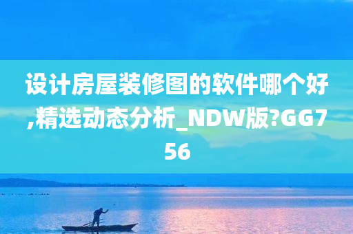 设计房屋装修图的软件哪个好,精选动态分析_NDW版?GG756