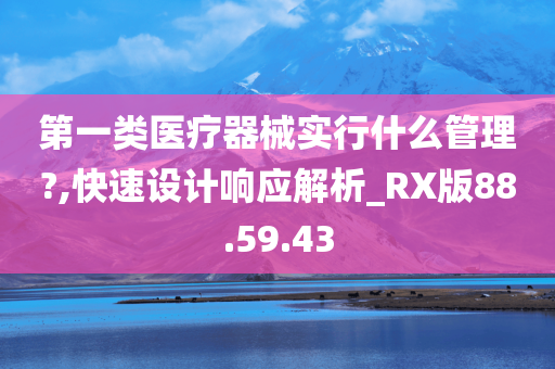 第一类医疗器械实行什么管理?,快速设计响应解析_RX版88.59.43