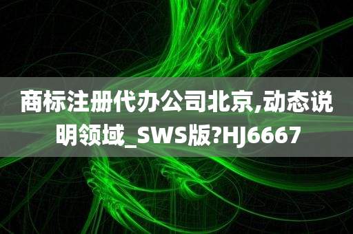 商标注册代办公司北京,动态说明领域_SWS版?HJ6667