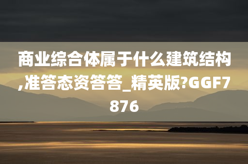 商业综合体属于什么建筑结构,准答态资答答_精英版?GGF7876