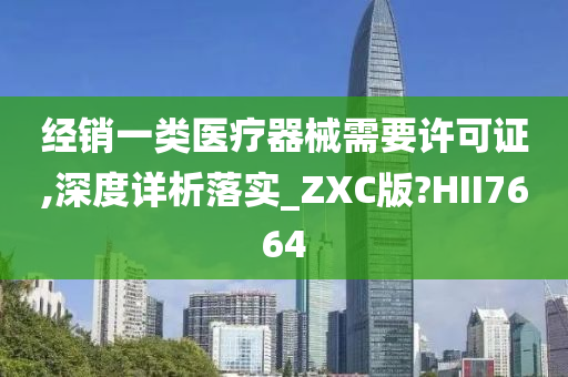 经销一类医疗器械需要许可证,深度详析落实_ZXC版?HII7664