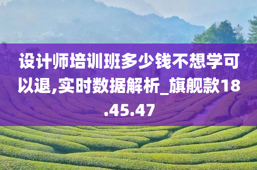 设计师培训班多少钱不想学可以退,实时数据解析_旗舰款18.45.47