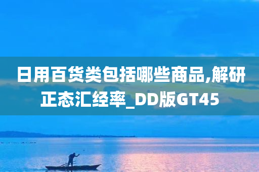 日用百货类包括哪些商品,解研正态汇经率_DD版GT45