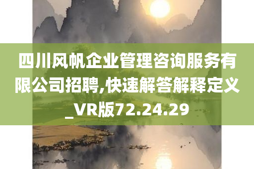 四川风帆企业管理咨询服务有限公司招聘,快速解答解释定义_VR版72.24.29