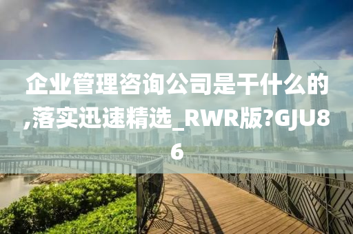 企业管理咨询公司是干什么的,落实迅速精选_RWR版?GJU86