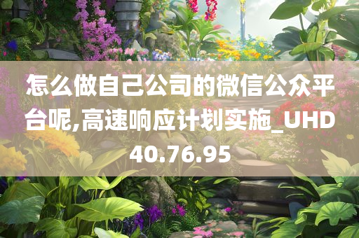 怎么做自己公司的微信公众平台呢,高速响应计划实施_UHD40.76.95