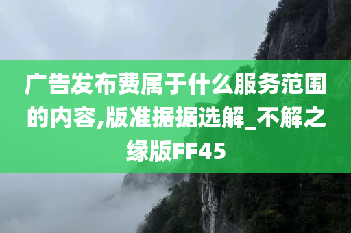 广告发布费属于什么服务范围的内容,版准据据选解_不解之缘版FF45