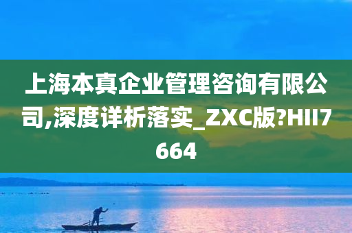 上海本真企业管理咨询有限公司,深度详析落实_ZXC版?HII7664