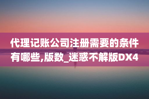 代理记账公司注册需要的条件有哪些,版数_迷惑不解版DX4