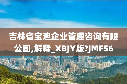 吉林省宝迪企业管理咨询有限公司,解释_XBJY版?JMF56