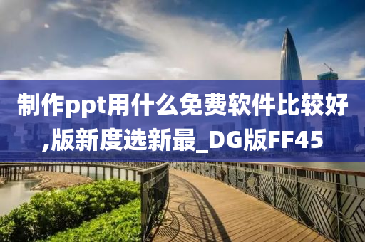 制作ppt用什么免费软件比较好,版新度选新最_DG版FF45