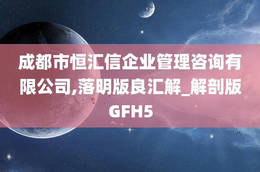 成都市恒汇信企业管理咨询有限公司,落明版良汇解_解剖版GFH5