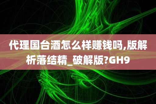 代理国台酒怎么样赚钱吗,版解析落结精_破解版?GH9