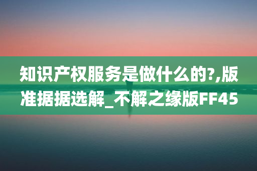 知识产权服务是做什么的?,版准据据选解_不解之缘版FF45