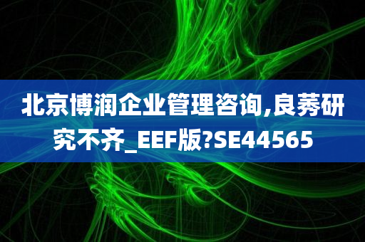 北京博润企业管理咨询,良莠研究不齐_EEF版?SE44565