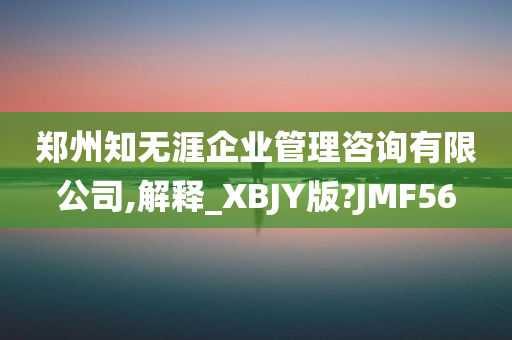 郑州知无涯企业管理咨询有限公司,解释_XBJY版?JMF56