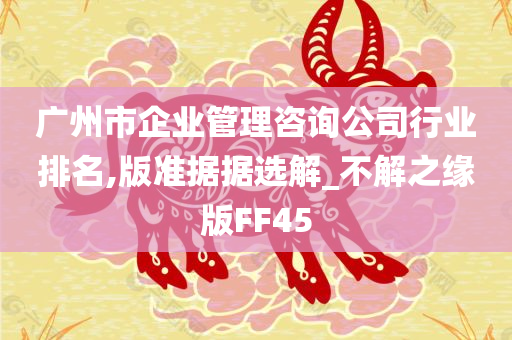 广州市企业管理咨询公司行业排名,版准据据选解_不解之缘版FF45