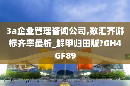 3a企业管理咨询公司,数汇齐游标齐率最析_解甲归田版?GH4GF89